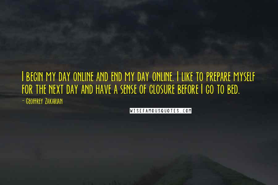 Geoffrey Zakarian Quotes: I begin my day online and end my day online. I like to prepare myself for the next day and have a sense of closure before I go to bed.