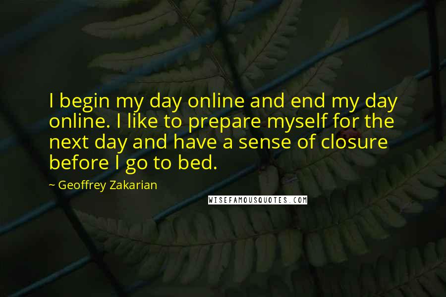 Geoffrey Zakarian Quotes: I begin my day online and end my day online. I like to prepare myself for the next day and have a sense of closure before I go to bed.
