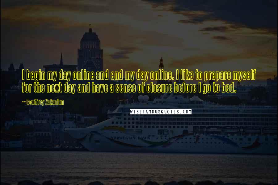 Geoffrey Zakarian Quotes: I begin my day online and end my day online. I like to prepare myself for the next day and have a sense of closure before I go to bed.