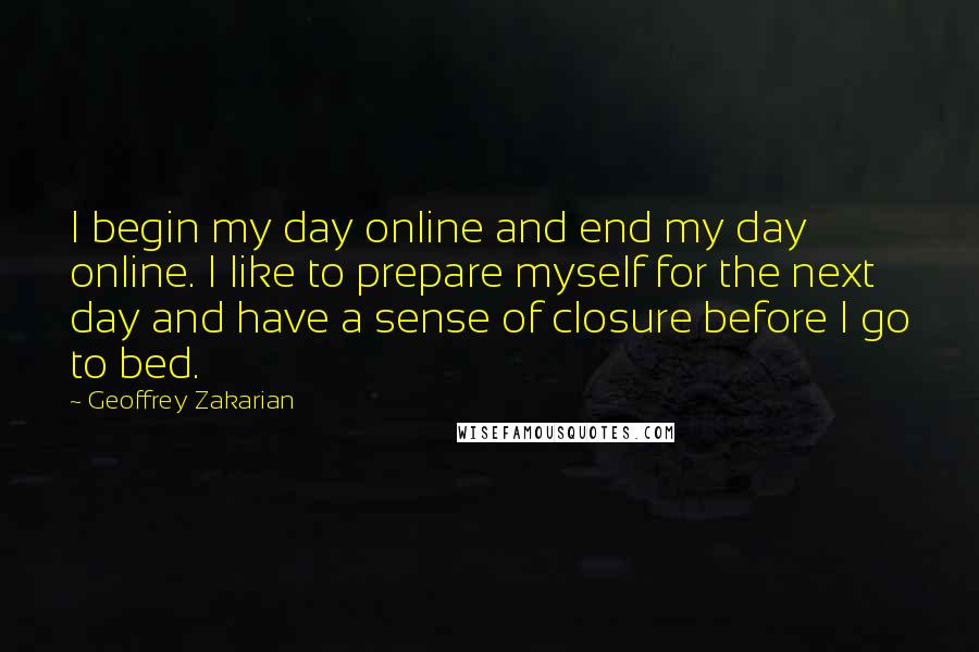Geoffrey Zakarian Quotes: I begin my day online and end my day online. I like to prepare myself for the next day and have a sense of closure before I go to bed.
