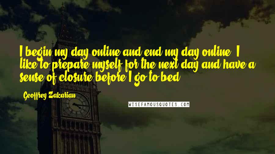 Geoffrey Zakarian Quotes: I begin my day online and end my day online. I like to prepare myself for the next day and have a sense of closure before I go to bed.