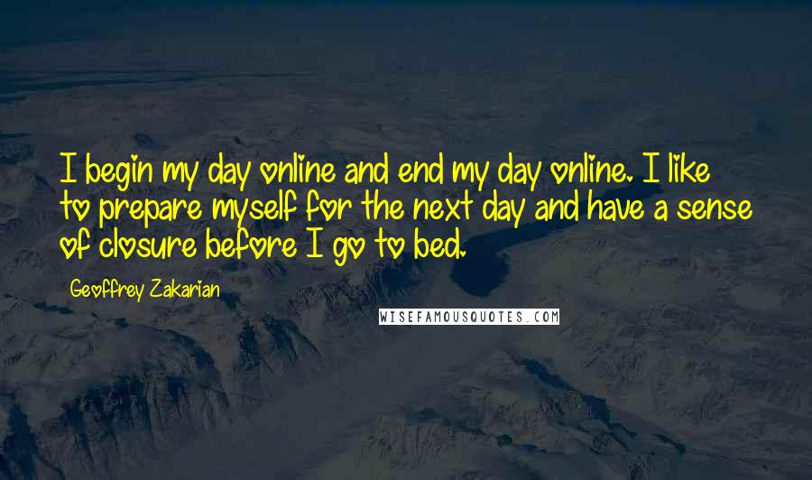 Geoffrey Zakarian Quotes: I begin my day online and end my day online. I like to prepare myself for the next day and have a sense of closure before I go to bed.