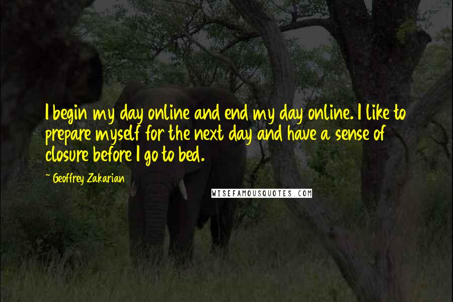 Geoffrey Zakarian Quotes: I begin my day online and end my day online. I like to prepare myself for the next day and have a sense of closure before I go to bed.