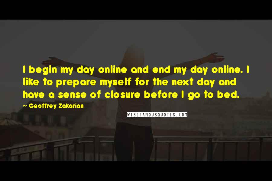 Geoffrey Zakarian Quotes: I begin my day online and end my day online. I like to prepare myself for the next day and have a sense of closure before I go to bed.