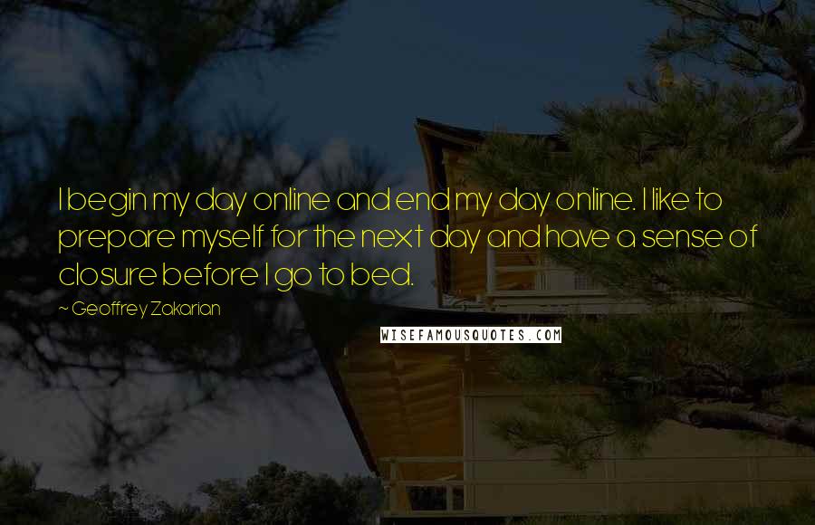 Geoffrey Zakarian Quotes: I begin my day online and end my day online. I like to prepare myself for the next day and have a sense of closure before I go to bed.