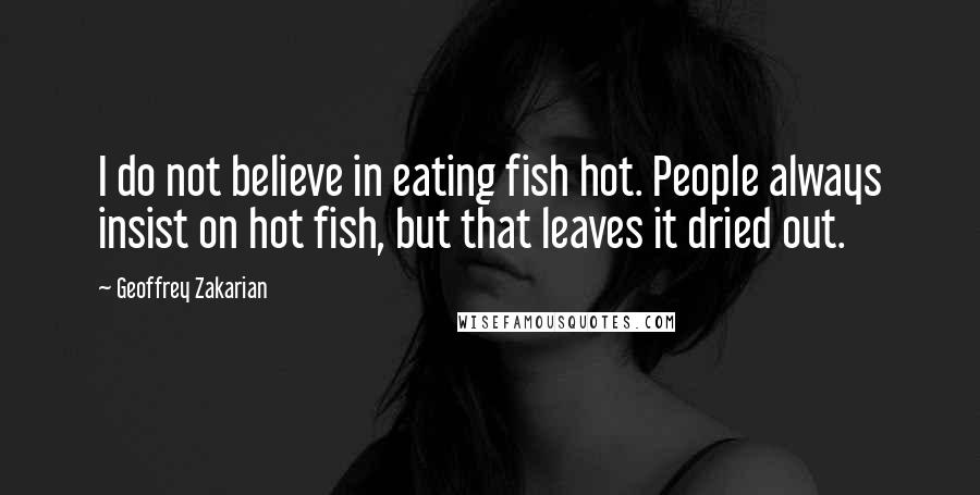 Geoffrey Zakarian Quotes: I do not believe in eating fish hot. People always insist on hot fish, but that leaves it dried out.