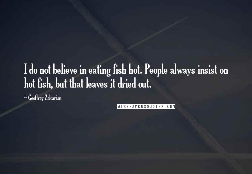 Geoffrey Zakarian Quotes: I do not believe in eating fish hot. People always insist on hot fish, but that leaves it dried out.