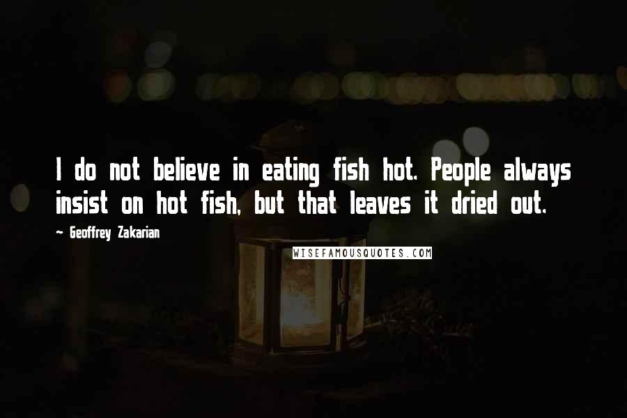 Geoffrey Zakarian Quotes: I do not believe in eating fish hot. People always insist on hot fish, but that leaves it dried out.