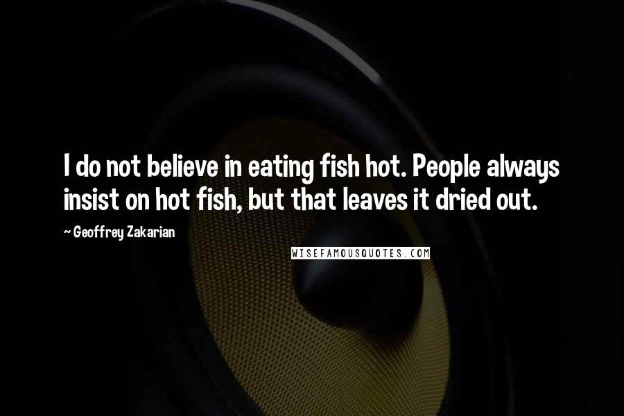 Geoffrey Zakarian Quotes: I do not believe in eating fish hot. People always insist on hot fish, but that leaves it dried out.