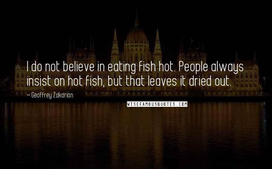 Geoffrey Zakarian Quotes: I do not believe in eating fish hot. People always insist on hot fish, but that leaves it dried out.