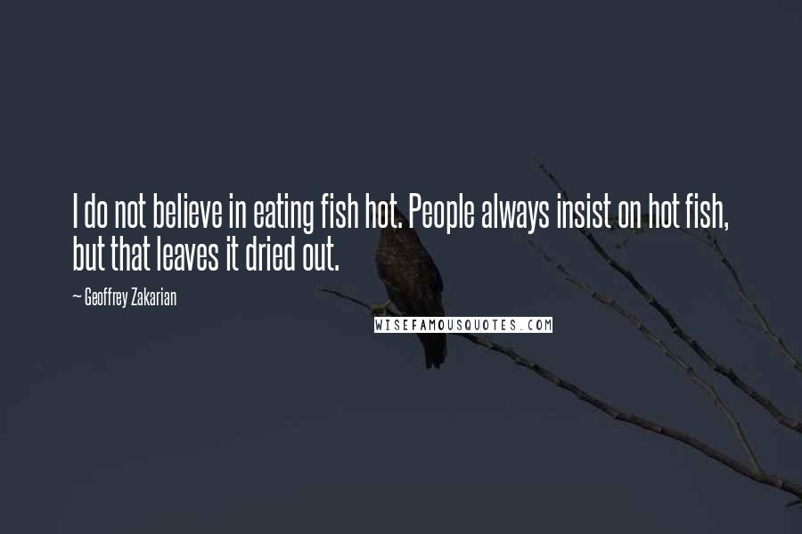 Geoffrey Zakarian Quotes: I do not believe in eating fish hot. People always insist on hot fish, but that leaves it dried out.