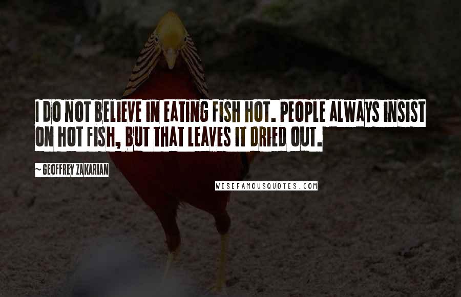 Geoffrey Zakarian Quotes: I do not believe in eating fish hot. People always insist on hot fish, but that leaves it dried out.