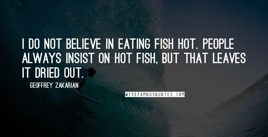 Geoffrey Zakarian Quotes: I do not believe in eating fish hot. People always insist on hot fish, but that leaves it dried out.