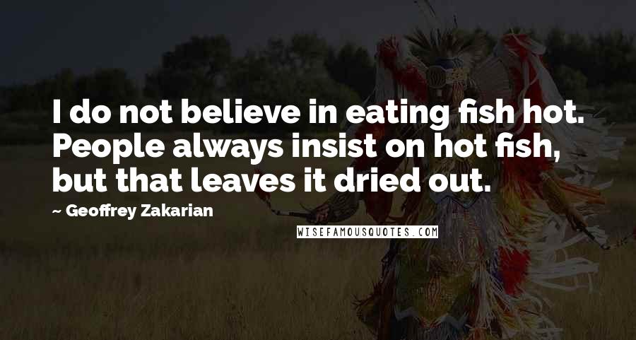 Geoffrey Zakarian Quotes: I do not believe in eating fish hot. People always insist on hot fish, but that leaves it dried out.