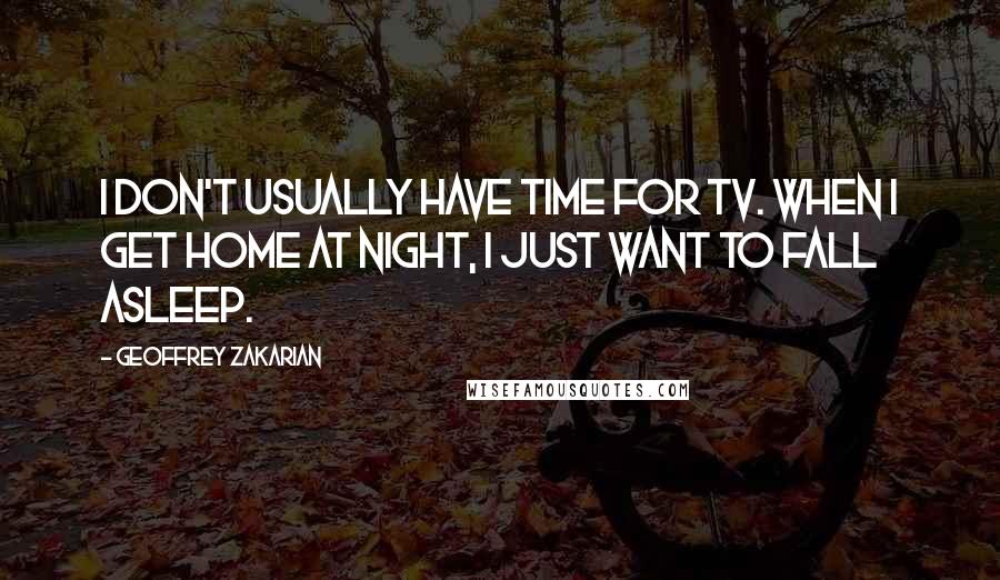 Geoffrey Zakarian Quotes: I don't usually have time for TV. When I get home at night, I just want to fall asleep.