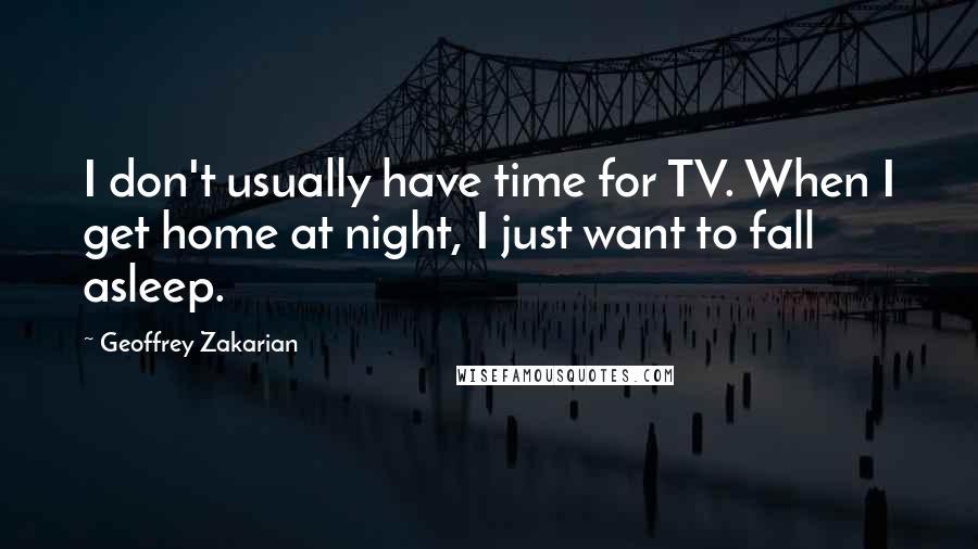 Geoffrey Zakarian Quotes: I don't usually have time for TV. When I get home at night, I just want to fall asleep.