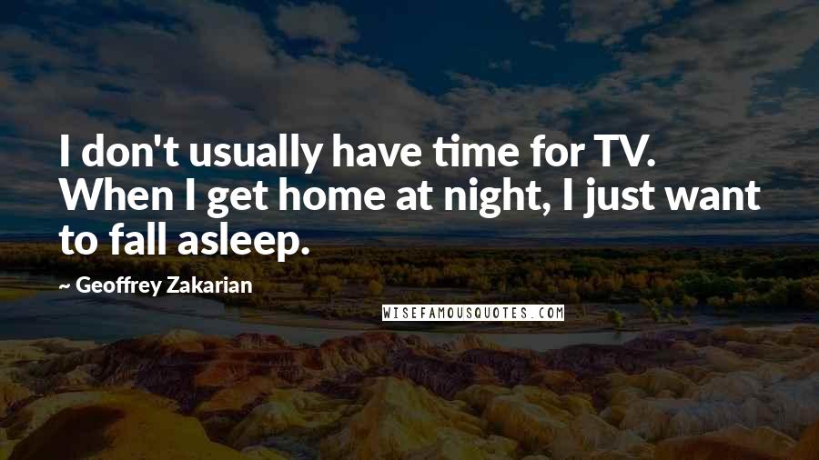 Geoffrey Zakarian Quotes: I don't usually have time for TV. When I get home at night, I just want to fall asleep.