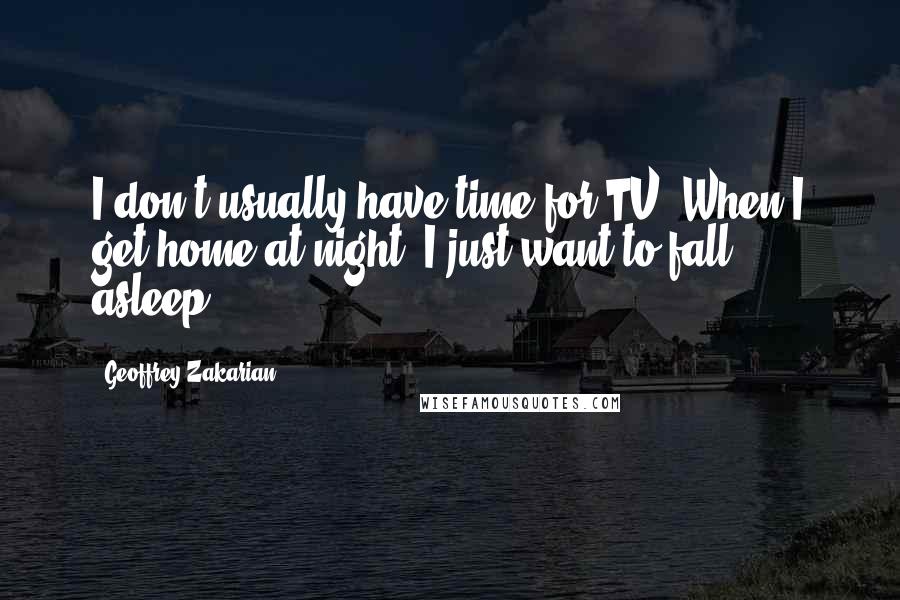 Geoffrey Zakarian Quotes: I don't usually have time for TV. When I get home at night, I just want to fall asleep.