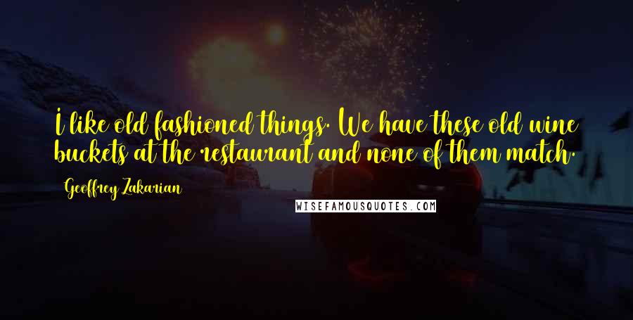 Geoffrey Zakarian Quotes: I like old fashioned things. We have these old wine buckets at the restaurant and none of them match.