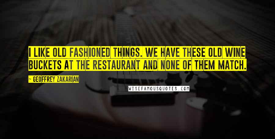 Geoffrey Zakarian Quotes: I like old fashioned things. We have these old wine buckets at the restaurant and none of them match.
