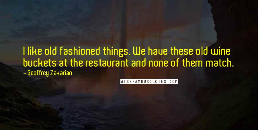 Geoffrey Zakarian Quotes: I like old fashioned things. We have these old wine buckets at the restaurant and none of them match.