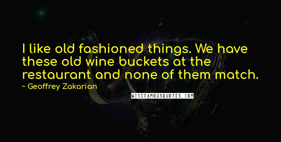 Geoffrey Zakarian Quotes: I like old fashioned things. We have these old wine buckets at the restaurant and none of them match.