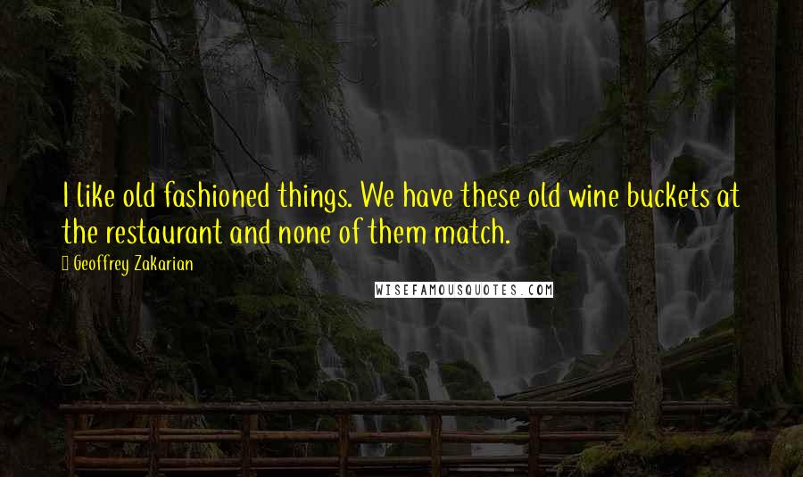 Geoffrey Zakarian Quotes: I like old fashioned things. We have these old wine buckets at the restaurant and none of them match.