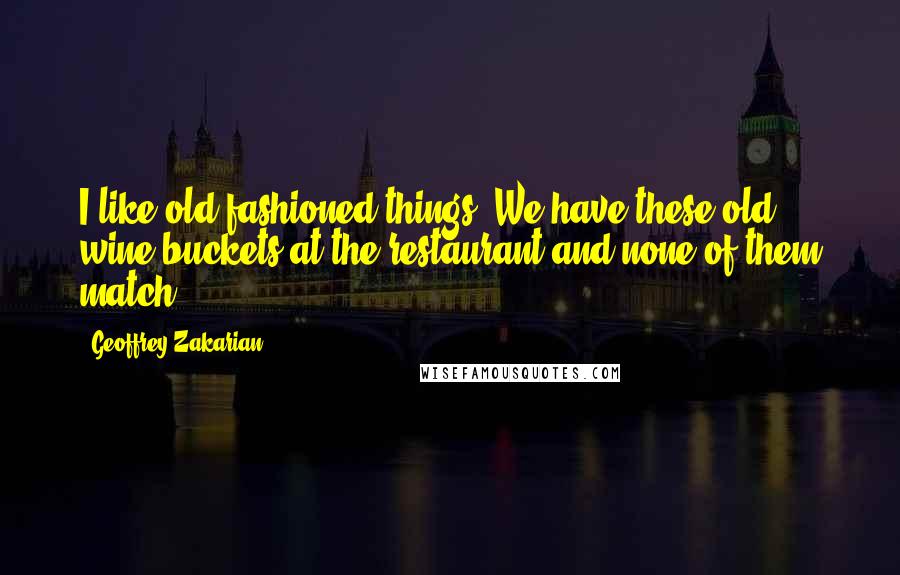Geoffrey Zakarian Quotes: I like old fashioned things. We have these old wine buckets at the restaurant and none of them match.