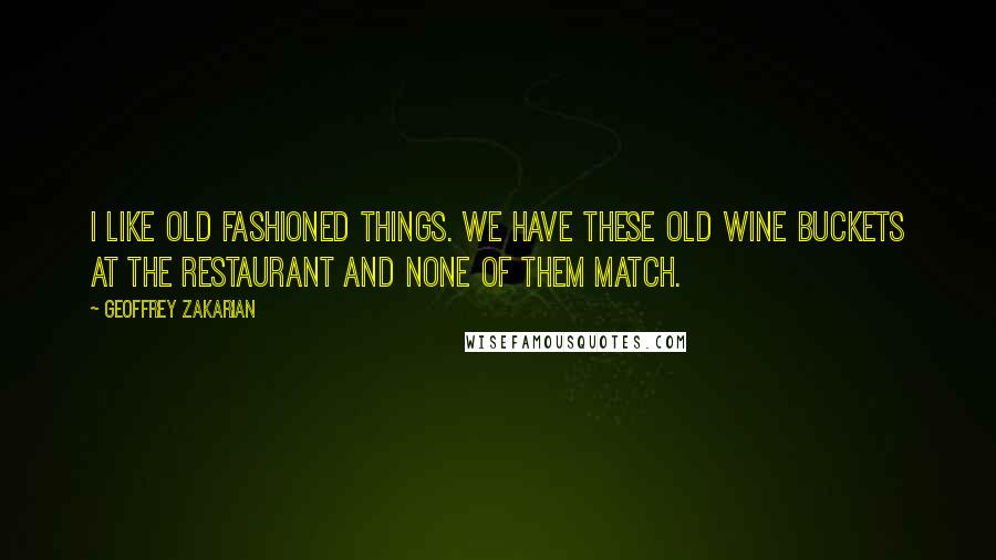 Geoffrey Zakarian Quotes: I like old fashioned things. We have these old wine buckets at the restaurant and none of them match.