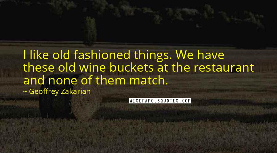 Geoffrey Zakarian Quotes: I like old fashioned things. We have these old wine buckets at the restaurant and none of them match.