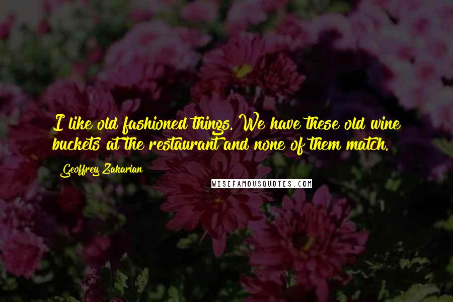 Geoffrey Zakarian Quotes: I like old fashioned things. We have these old wine buckets at the restaurant and none of them match.