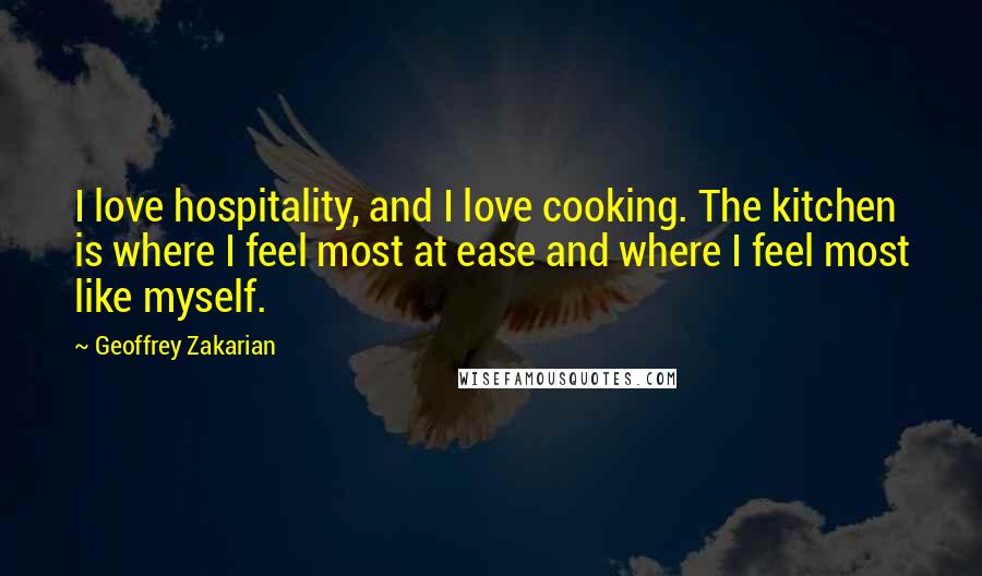 Geoffrey Zakarian Quotes: I love hospitality, and I love cooking. The kitchen is where I feel most at ease and where I feel most like myself.