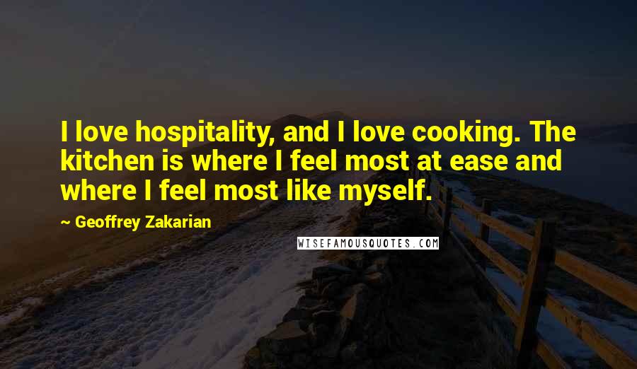 Geoffrey Zakarian Quotes: I love hospitality, and I love cooking. The kitchen is where I feel most at ease and where I feel most like myself.