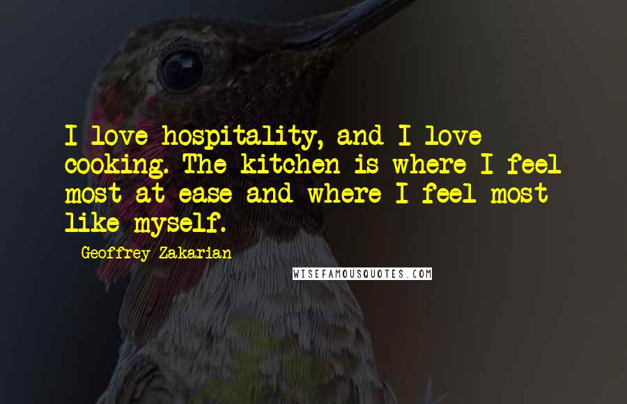 Geoffrey Zakarian Quotes: I love hospitality, and I love cooking. The kitchen is where I feel most at ease and where I feel most like myself.