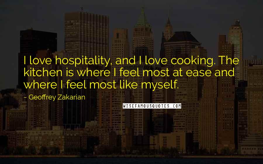 Geoffrey Zakarian Quotes: I love hospitality, and I love cooking. The kitchen is where I feel most at ease and where I feel most like myself.