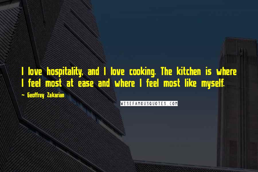 Geoffrey Zakarian Quotes: I love hospitality, and I love cooking. The kitchen is where I feel most at ease and where I feel most like myself.