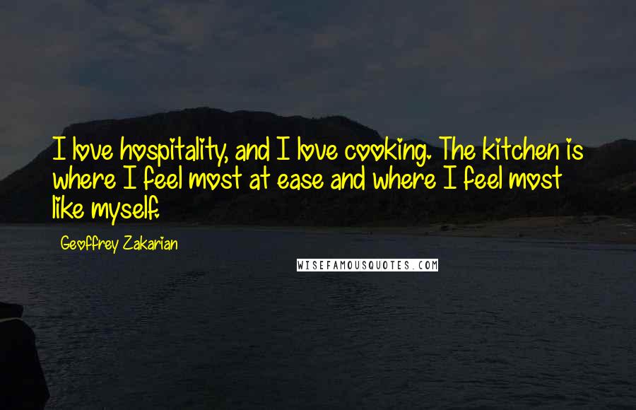 Geoffrey Zakarian Quotes: I love hospitality, and I love cooking. The kitchen is where I feel most at ease and where I feel most like myself.