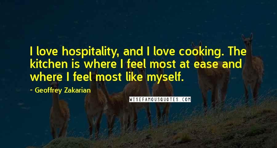 Geoffrey Zakarian Quotes: I love hospitality, and I love cooking. The kitchen is where I feel most at ease and where I feel most like myself.