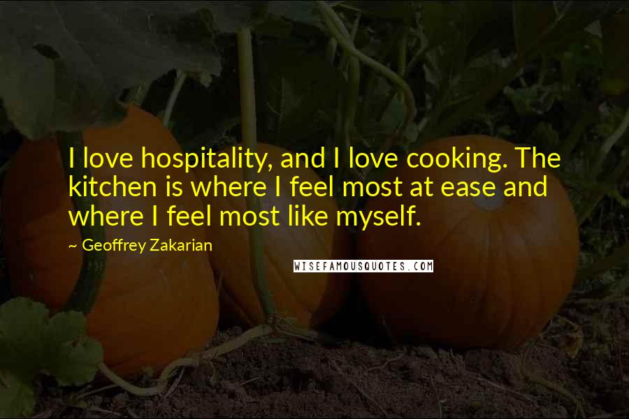 Geoffrey Zakarian Quotes: I love hospitality, and I love cooking. The kitchen is where I feel most at ease and where I feel most like myself.