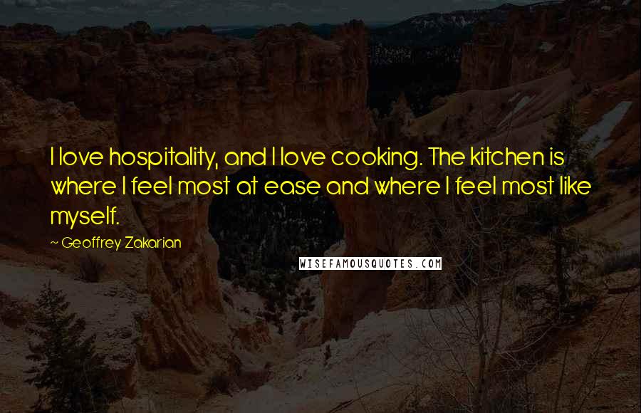 Geoffrey Zakarian Quotes: I love hospitality, and I love cooking. The kitchen is where I feel most at ease and where I feel most like myself.