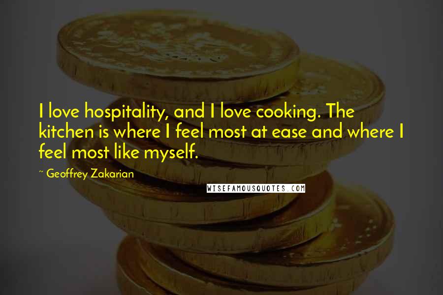 Geoffrey Zakarian Quotes: I love hospitality, and I love cooking. The kitchen is where I feel most at ease and where I feel most like myself.