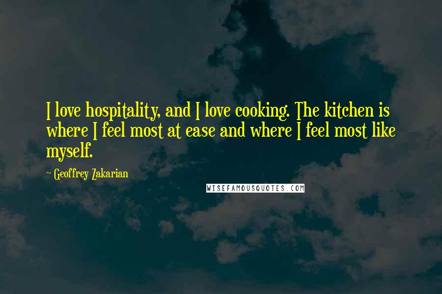 Geoffrey Zakarian Quotes: I love hospitality, and I love cooking. The kitchen is where I feel most at ease and where I feel most like myself.