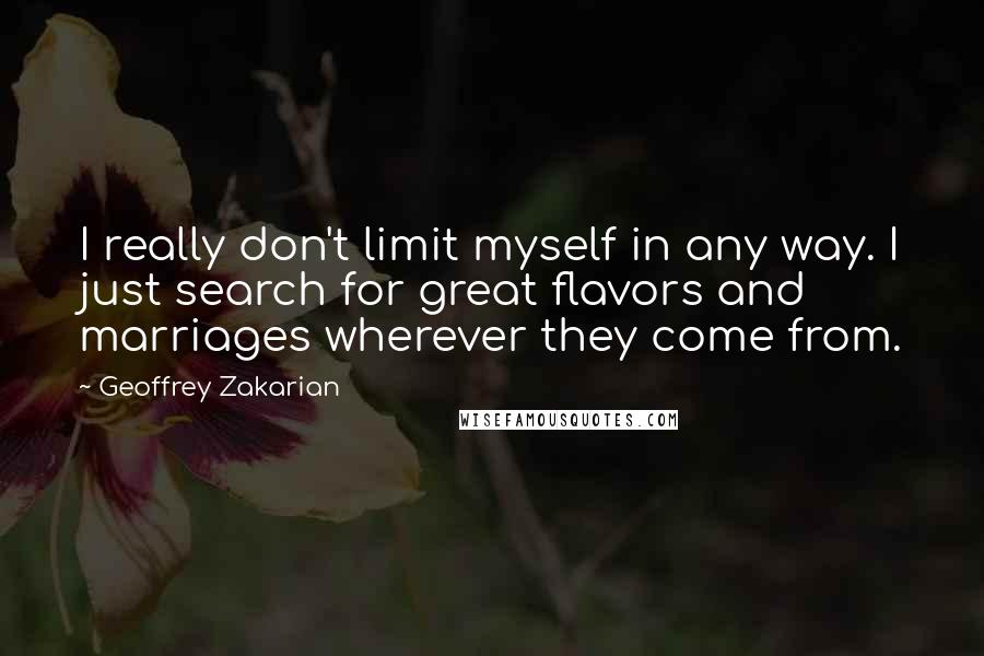 Geoffrey Zakarian Quotes: I really don't limit myself in any way. I just search for great flavors and marriages wherever they come from.