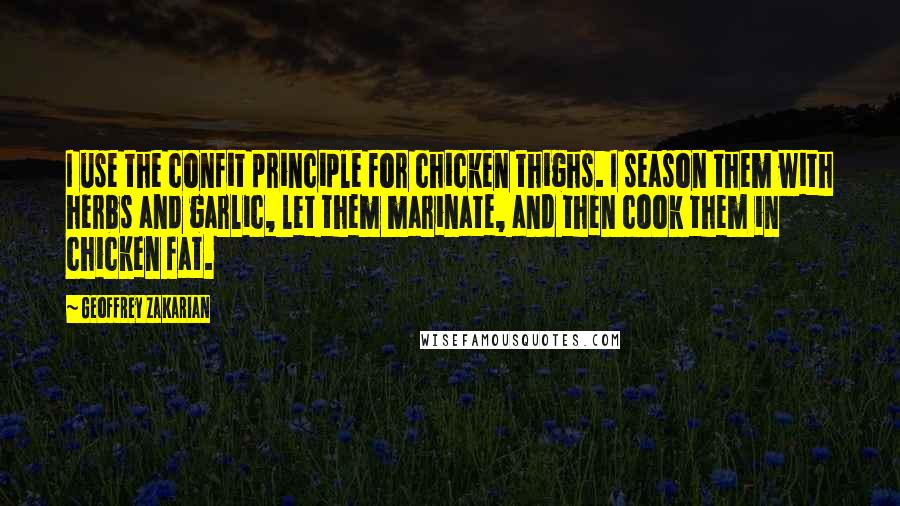 Geoffrey Zakarian Quotes: I use the confit principle for chicken thighs. I season them with herbs and garlic, let them marinate, and then cook them in chicken fat.