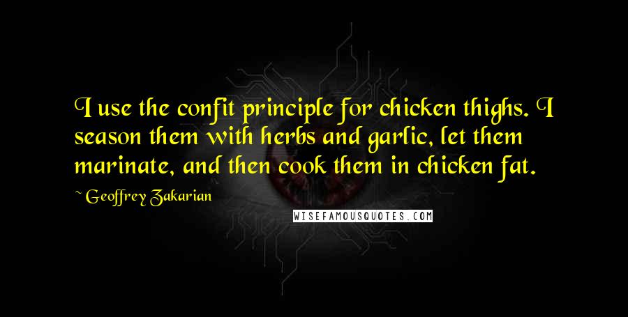 Geoffrey Zakarian Quotes: I use the confit principle for chicken thighs. I season them with herbs and garlic, let them marinate, and then cook them in chicken fat.