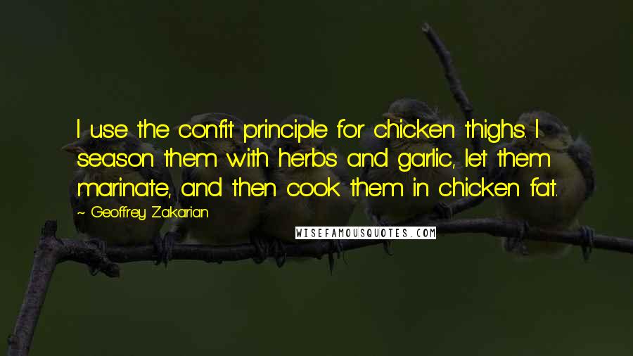 Geoffrey Zakarian Quotes: I use the confit principle for chicken thighs. I season them with herbs and garlic, let them marinate, and then cook them in chicken fat.