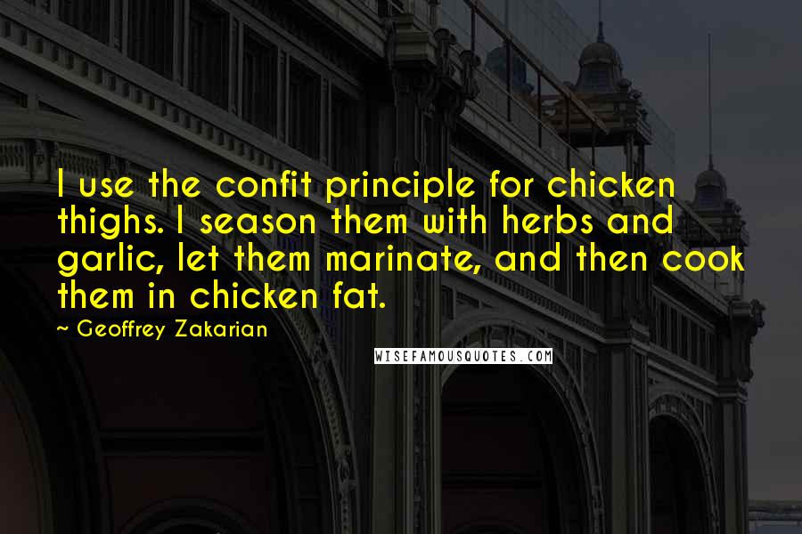 Geoffrey Zakarian Quotes: I use the confit principle for chicken thighs. I season them with herbs and garlic, let them marinate, and then cook them in chicken fat.