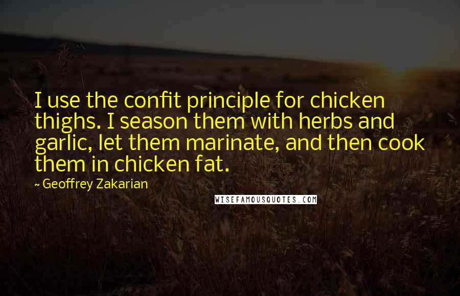 Geoffrey Zakarian Quotes: I use the confit principle for chicken thighs. I season them with herbs and garlic, let them marinate, and then cook them in chicken fat.