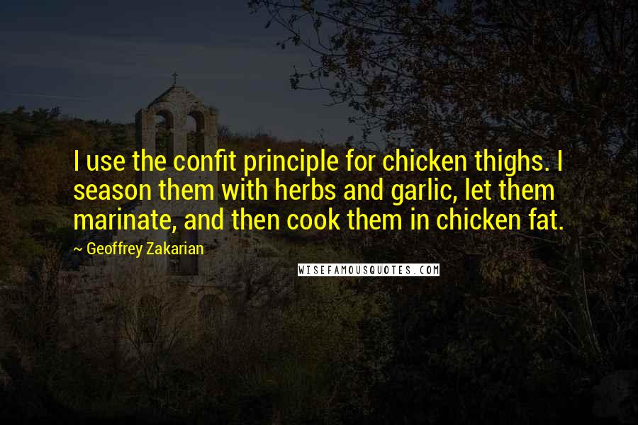 Geoffrey Zakarian Quotes: I use the confit principle for chicken thighs. I season them with herbs and garlic, let them marinate, and then cook them in chicken fat.