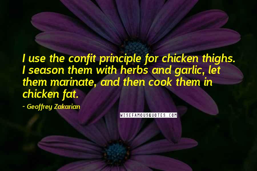 Geoffrey Zakarian Quotes: I use the confit principle for chicken thighs. I season them with herbs and garlic, let them marinate, and then cook them in chicken fat.